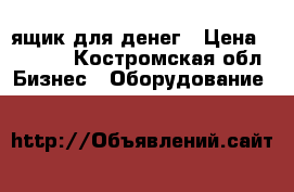 ящик для денег › Цена ­ 1 000 - Костромская обл. Бизнес » Оборудование   